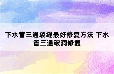 下水管三通裂缝最好修复方法 下水管三通破洞修复